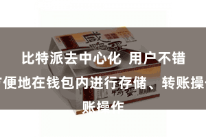 比特派去中心化  用户不错方便地在钱包内进行存储、转账操作