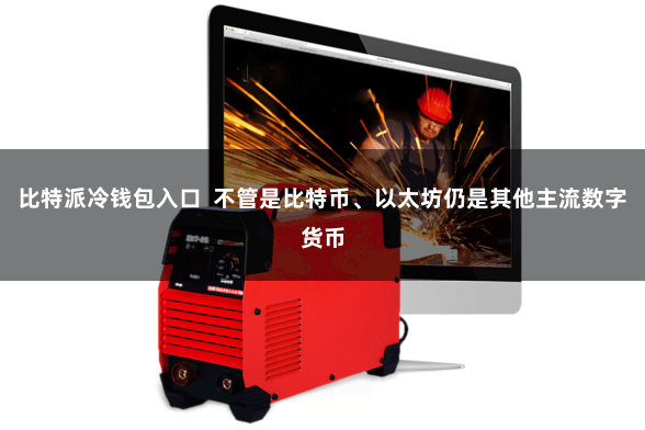 比特派冷钱包入口  不管是比特币、以太坊仍是其他主流数字货币