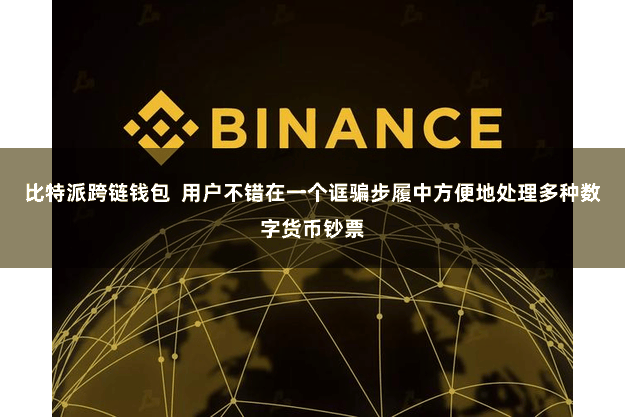 比特派跨链钱包  用户不错在一个诓骗步履中方便地处理多种数字货币钞票