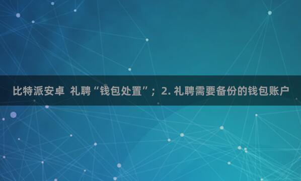 比特派安卓  礼聘“钱包处置”；2. 礼聘需要备份的钱包账户