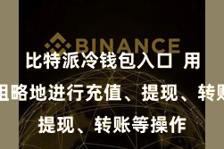 比特派冷钱包入口  用户不错粗略地进行充值、提现、转账等操作